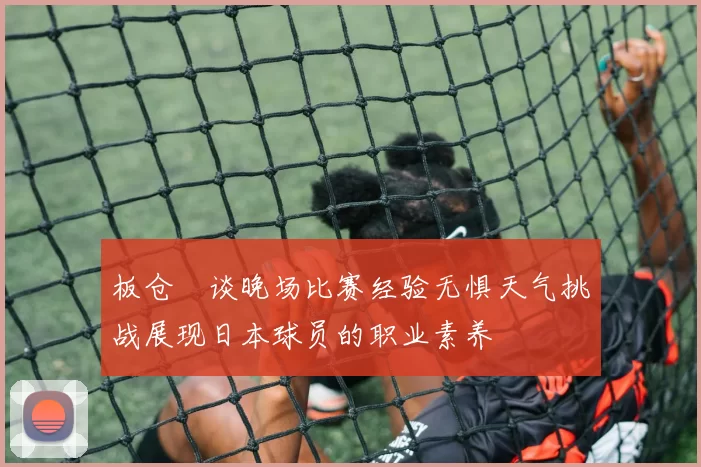 板仓滉谈晚场比赛经验无惧天气挑战展现日本球员的职业素养