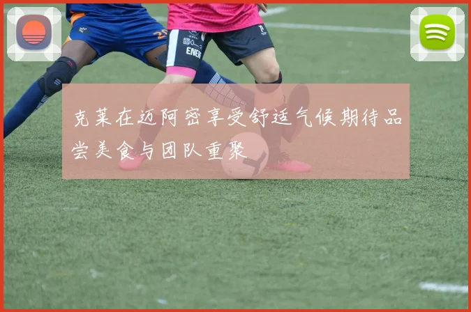克莱在迈阿密享受舒适气候期待品尝美食与团队重聚