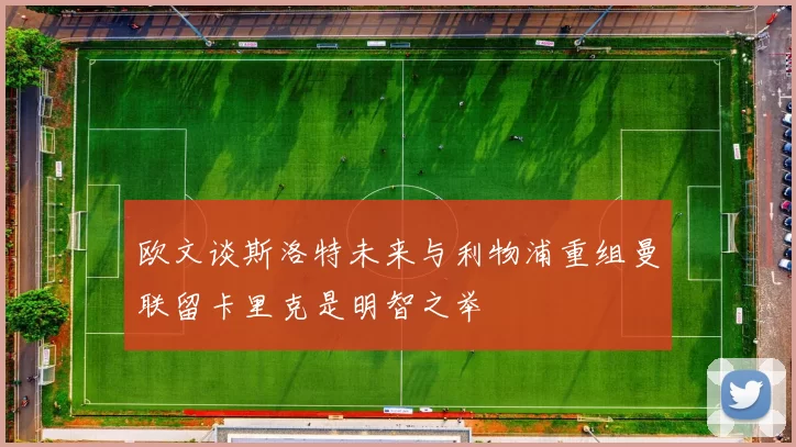 欧文谈斯洛特未来与利物浦重组曼联留卡里克是明智之举