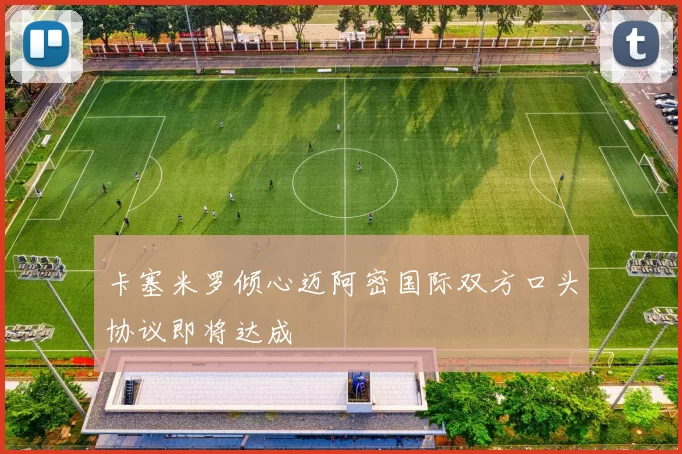 卡塞米罗倾心迈阿密国际双方口头协议即将达成
