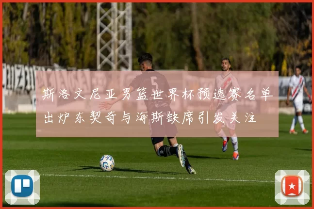 斯洛文尼亚男篮世界杯预选赛名单出炉东契奇与海斯缺席引发关注
