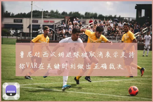 鲁尼对西汉姆进球被取消表示支持称VAR在关键时刻做出正确裁决