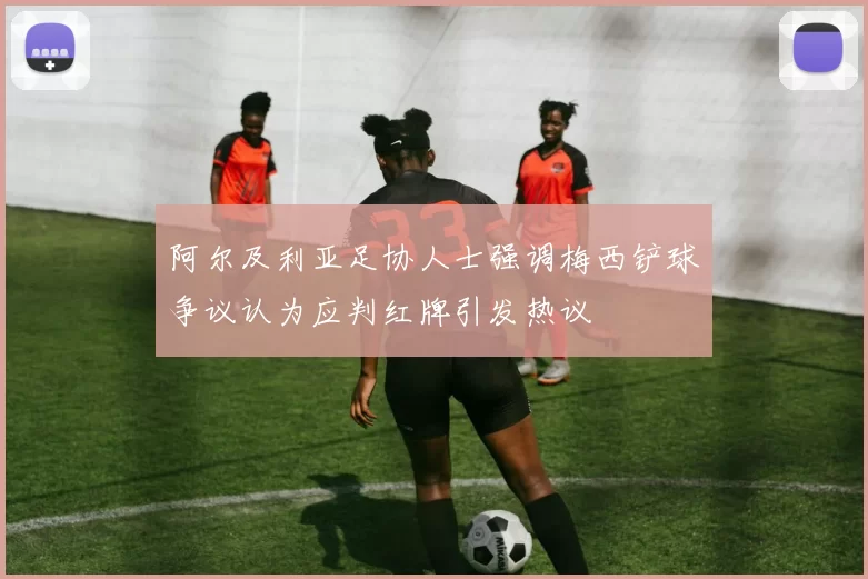 阿尔及利亚足协人士强调梅西铲球争议认为应判红牌引发热议