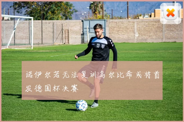 诺伊尔若无法复训乌尔比希或将首发德国杯决赛