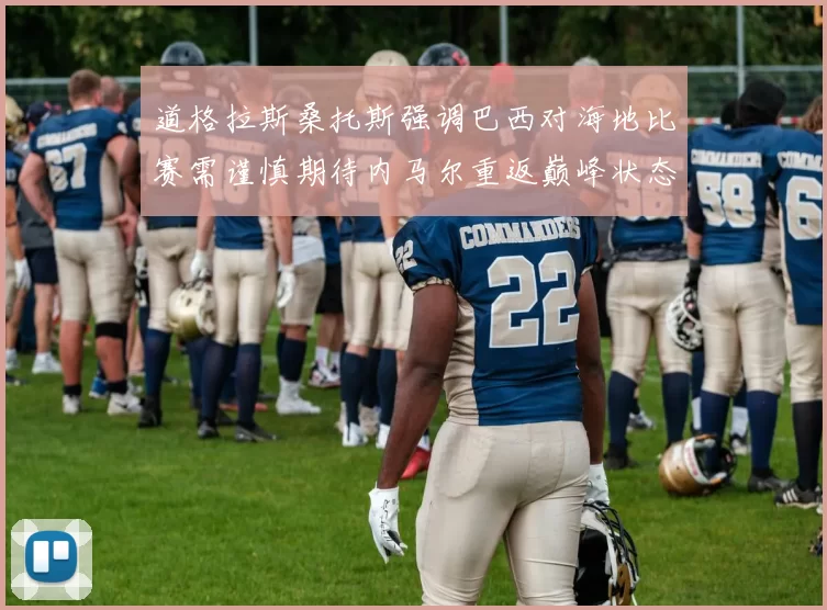 道格拉斯桑托斯强调巴西对海地比赛需谨慎期待内马尔重返巅峰状态