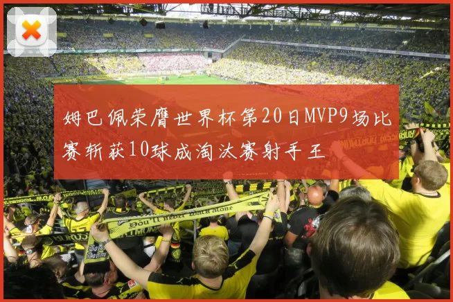 姆巴佩荣膺世界杯第20日MVP9场比赛斩获10球成淘汰赛射手王