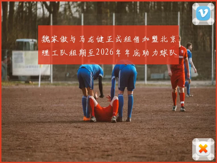 魏家傲与马龙健正式租借加盟北京理工队租期至2026年年底助力球队发展