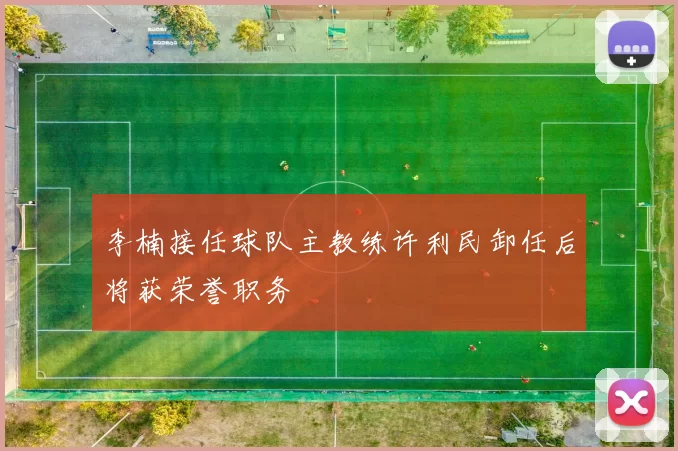 李楠接任球队主教练许利民卸任后将获荣誉职务