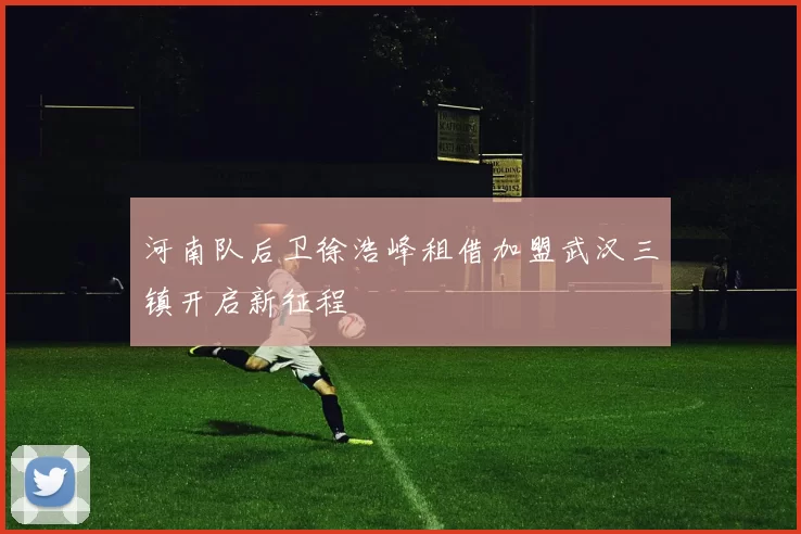 河南队后卫徐浩峰租借加盟武汉三镇开启新征程