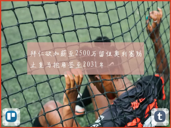 拜仁欲加薪至2500万留住奥利塞防止皇马挖角签至2031年
