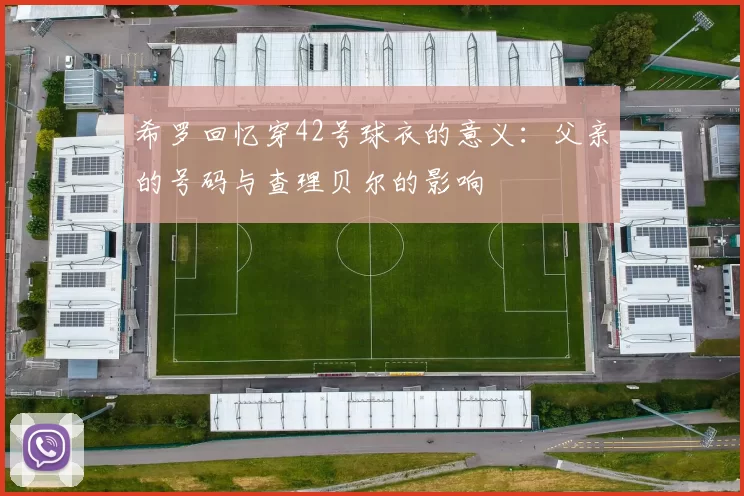 希罗回忆穿42号球衣的意义：父亲的号码与查理贝尔的影响