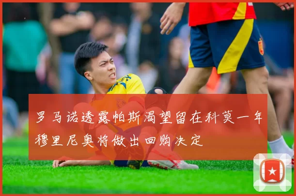 罗马诺透露帕斯渴望留在科莫一年穆里尼奥将做出回购决定