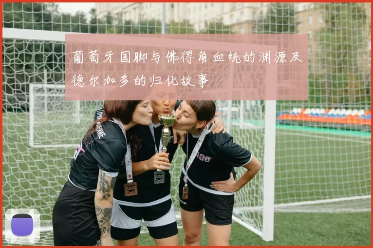 葡萄牙国脚与佛得角血统的渊源及德尔加多的归化故事