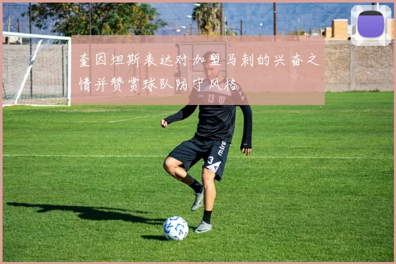 奎因坦斯表达对加盟马刺的兴奋之情并赞赏球队防守风格
