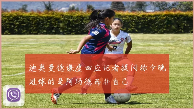 迪奥曼德谦虚回应记者提问称今晚进球的是阿玛德而非自己