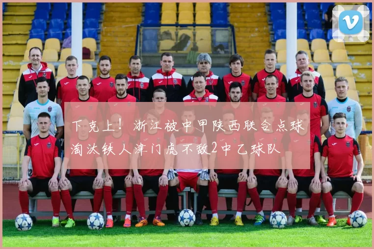 下克上！浙江被中甲陕西联合点球淘汰铁人津门虎不敌2中乙球队