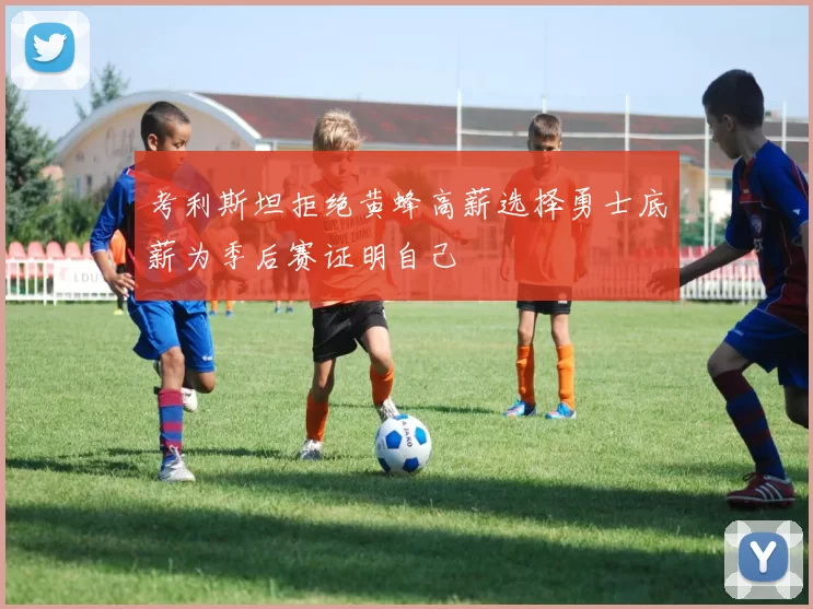 考利斯坦拒绝黄蜂高薪选择勇士底薪为季后赛证明自己