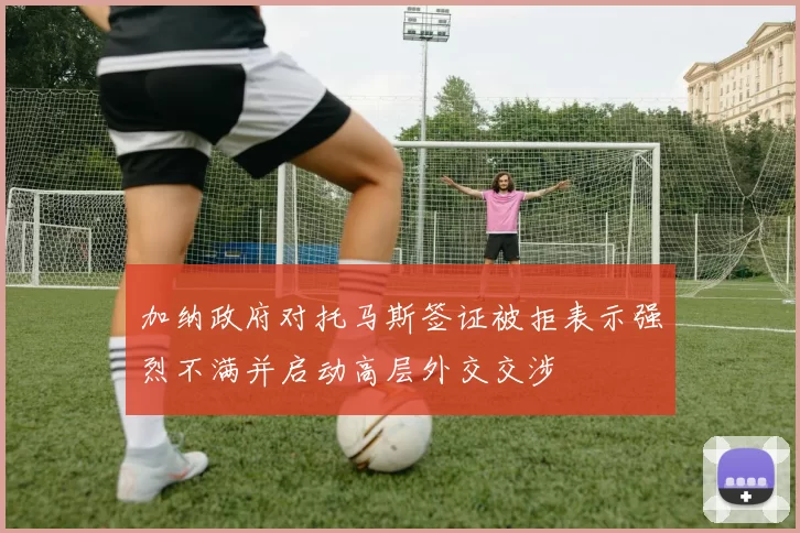 加纳政府对托马斯签证被拒表示强烈不满并启动高层外交交涉