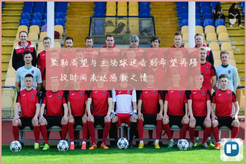 聚勒渴望与主场球迷告别希望再踢一段时间表达感激之情