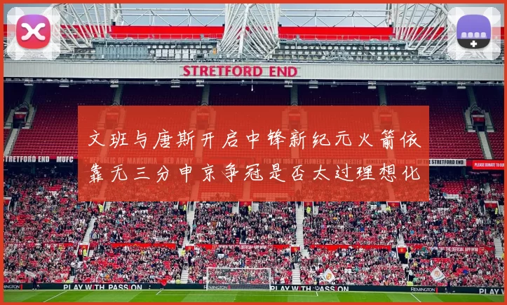 文班与唐斯开启中锋新纪元火箭依靠无三分申京争冠是否太过理想化