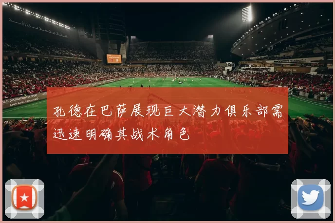 孔德在巴萨展现巨大潜力俱乐部需迅速明确其战术角色