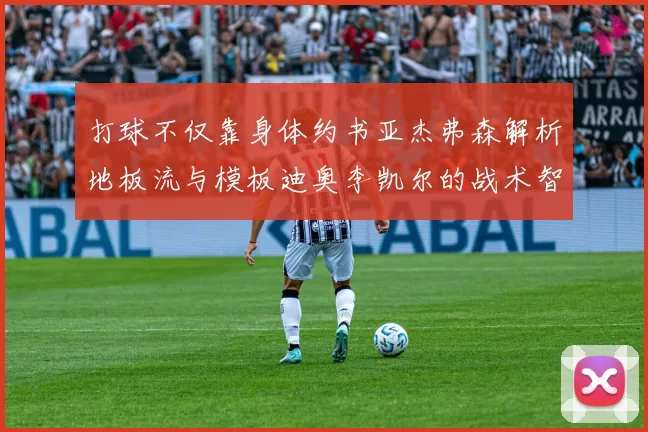 打球不仅靠身体约书亚杰弗森解析地板流与模板迪奥李凯尔的战术智慧