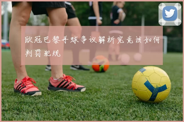 欧冠巴黎手球争议解析究竟该如何判罚犯规