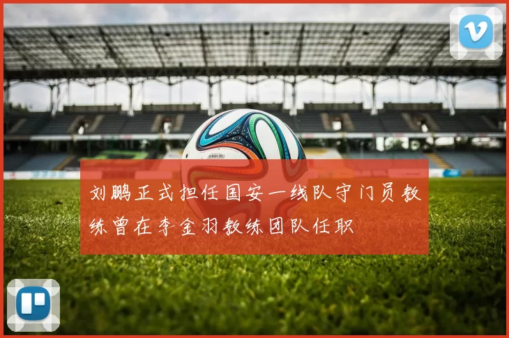 刘鹏正式担任国安一线队守门员教练曾在李金羽教练团队任职